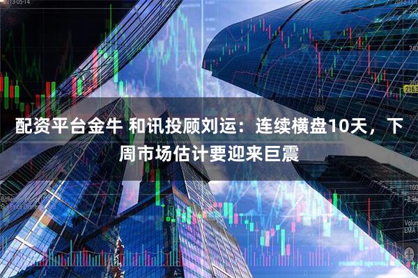 配资平台金牛 和讯投顾刘运：连续横盘10天，下周市场估计要迎来巨震