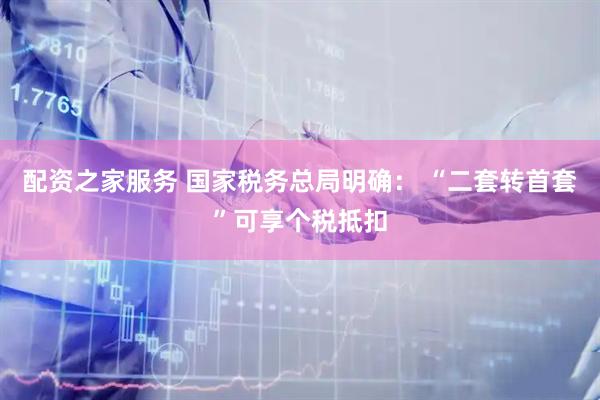 配资之家服务 国家税务总局明确： “二套转首套”可享个税抵扣