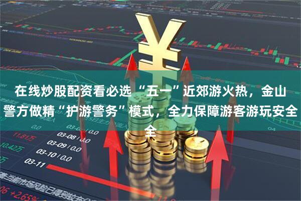 在线炒股配资看必选 “五一”近郊游火热，金山警方做精“护游警务”模式，全力保障游客游玩安全
