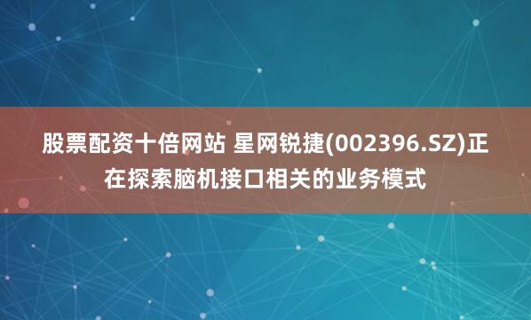 股票配资十倍网站 星网锐捷(002396.SZ)正在探索脑机接口相关的业务模式