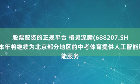 股票配资的正规平台 格灵深瞳(688207.SH)：本年将继续为北京部分地区的中考体育提供人工智能服务