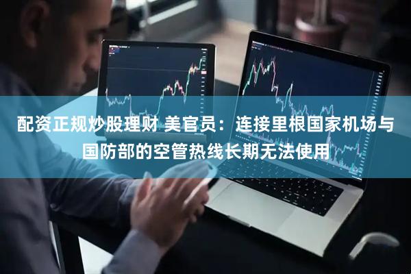 配资正规炒股理财 美官员：连接里根国家机场与国防部的空管热线长期无法使用