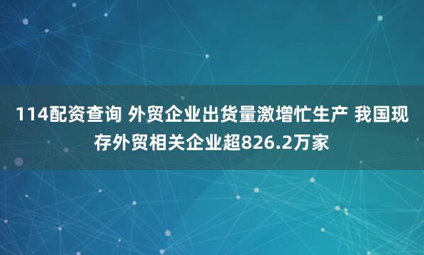 114配资查询 外贸企业出货量激增忙生产 我国现存外贸相关企业超826.2万家