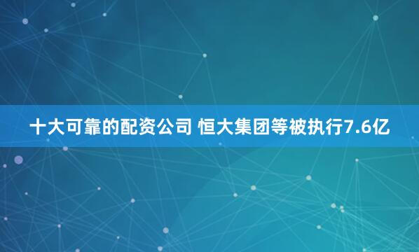 十大可靠的配资公司 恒大集团等被执行7.6亿