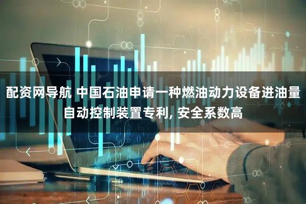 配资网导航 中国石油申请一种燃油动力设备进油量自动控制装置专利, 安全系数高