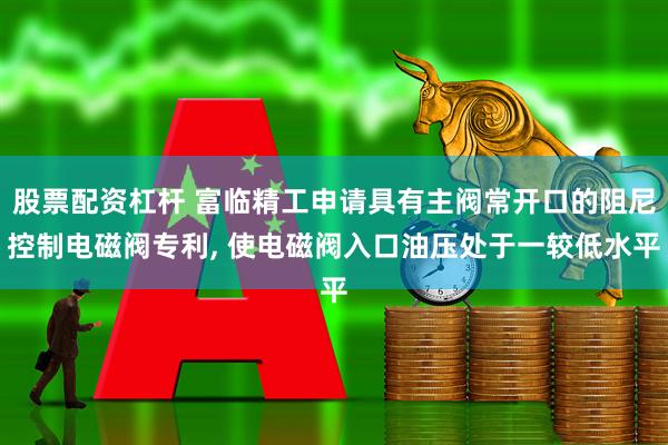 股票配资杠杆 富临精工申请具有主阀常开口的阻尼控制电磁阀专利, 使电磁阀入口油压处于一较低水平