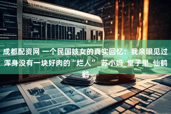 成都配资网 一个民国妓女的真实回忆：我亲眼见过浑身没有一块好肉的“烂人”_苏小妈_堂子里_仙鹤
