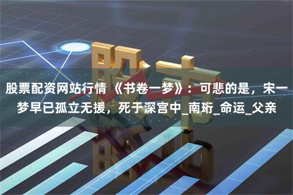 股票配资网站行情 《书卷一梦》：可悲的是，宋一梦早已孤立无援，死于深宫中_南珩_命运_父亲