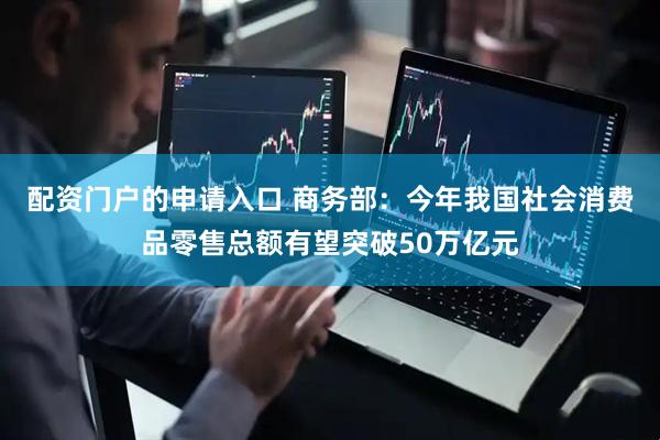 配资门户的申请入口 商务部：今年我国社会消费品零售总额有望突破50万亿元