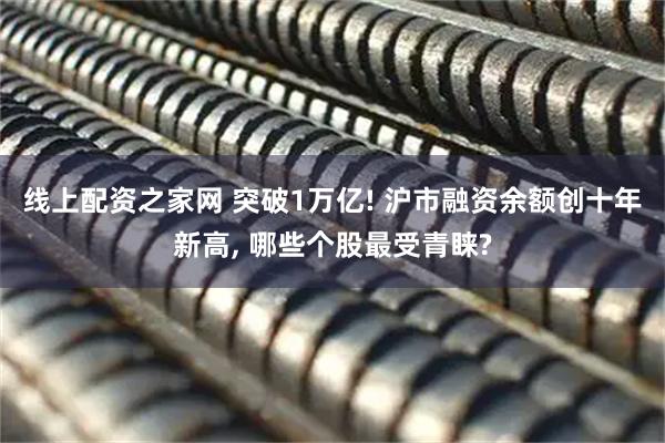 线上配资之家网 突破1万亿! 沪市融资余额创十年新高, 哪些个股最受青睐?
