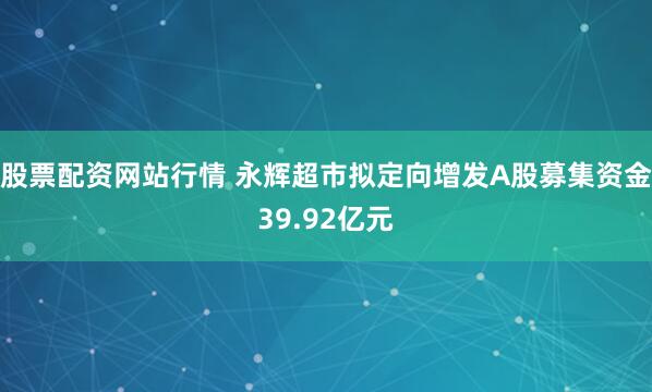 股票配资网站行情 永辉超市拟定向增发A股募集资金39.92亿元