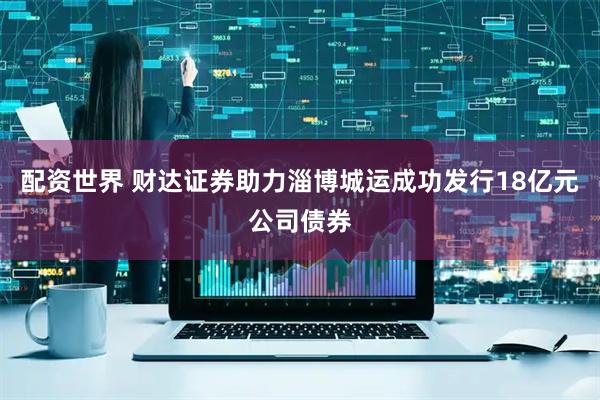 配资世界 财达证券助力淄博城运成功发行18亿元公司债券