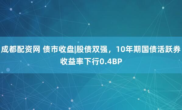 成都配资网 债市收盘|股债双强，10年期国债活跃券收益率下行0.4BP