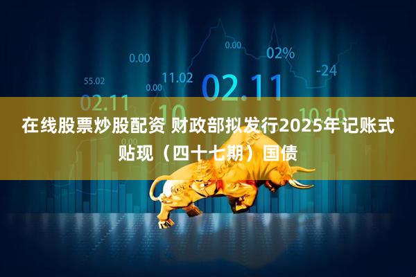 在线股票炒股配资 财政部拟发行2025年记账式贴现（四十七期）国债