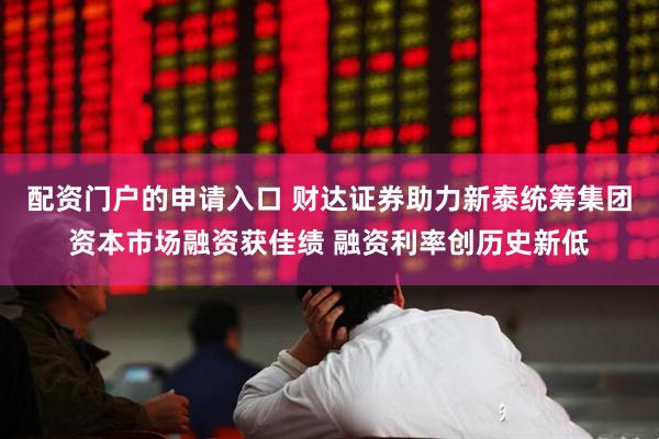 配资门户的申请入口 财达证券助力新泰统筹集团资本市场融资获佳绩 融资利率创历史新低