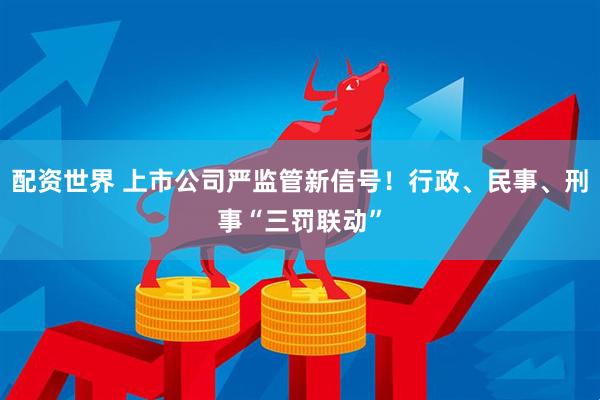 配资世界 上市公司严监管新信号！行政、民事、刑事“三罚联动”