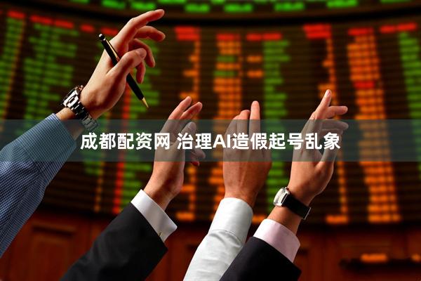 成都配资网 治理AI造假起号乱象