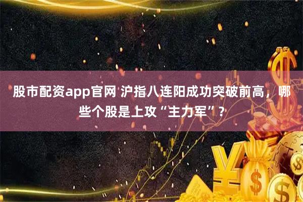 股市配资app官网 沪指八连阳成功突破前高，哪些个股是上攻“主力军”？