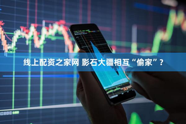 线上配资之家网 影石大疆相互“偷家”？