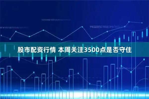 股市配资行情 本周关注3500点是否守住