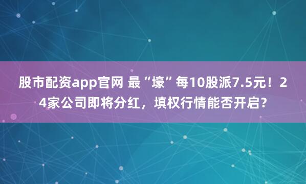 股市配资app官网 最“壕”每10股派7.5元！24家公司即将分红，填权行情能否开启？