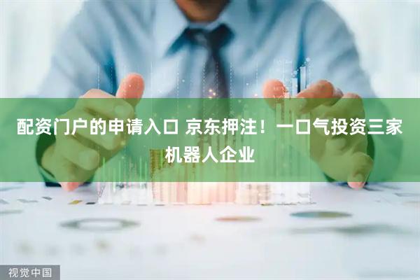 配资门户的申请入口 京东押注！一口气投资三家机器人企业