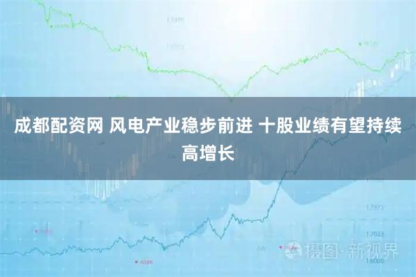 成都配资网 风电产业稳步前进 十股业绩有望持续高增长