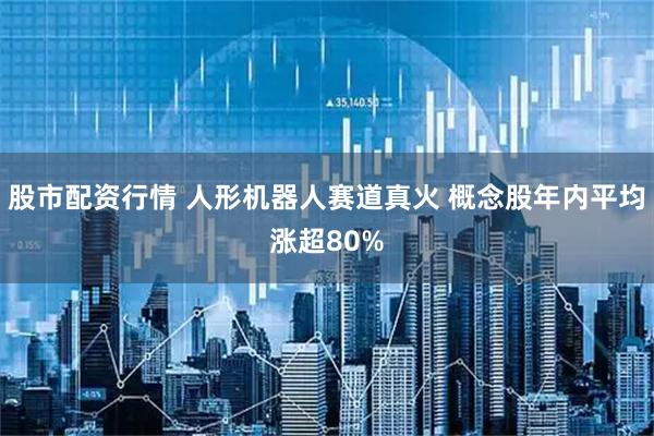 股市配资行情 人形机器人赛道真火 概念股年内平均涨超80%