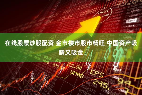 在线股票炒股配资 金市楼市股市畅旺 中国资产吸睛又吸金