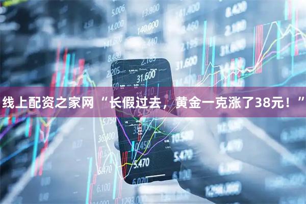 线上配资之家网 “长假过去，黄金一克涨了38元！”