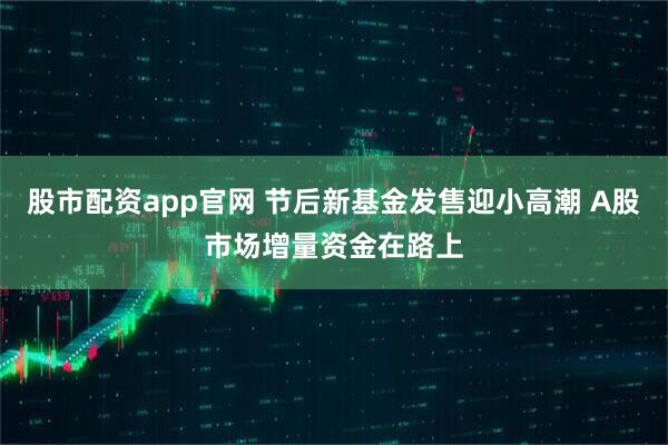 股市配资app官网 节后新基金发售迎小高潮 A股市场增量资金在路上