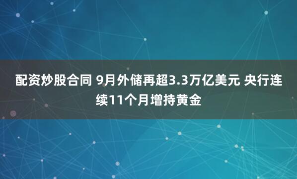 配资炒股合同 9月外储再超3.3万亿美元 央行连续11个月增持黄金