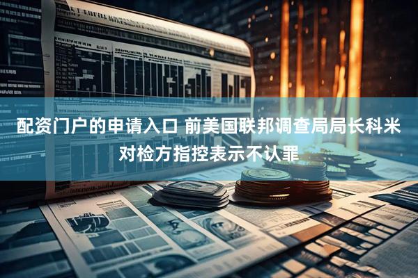 配资门户的申请入口 前美国联邦调查局局长科米对检方指控表示不认罪