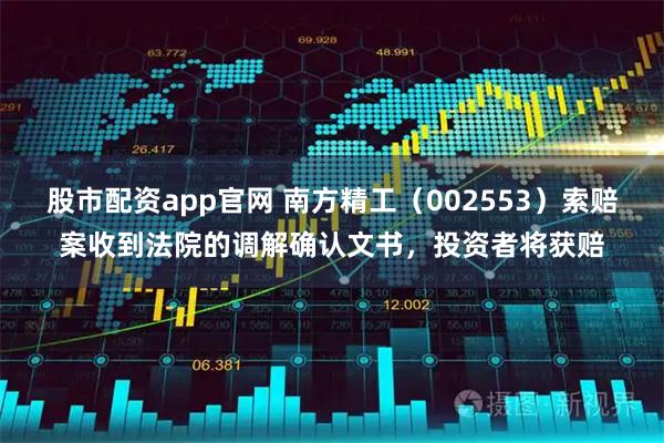 股市配资app官网 南方精工(002553)索赔案收到法院的调解确认文书,投资者将获赔