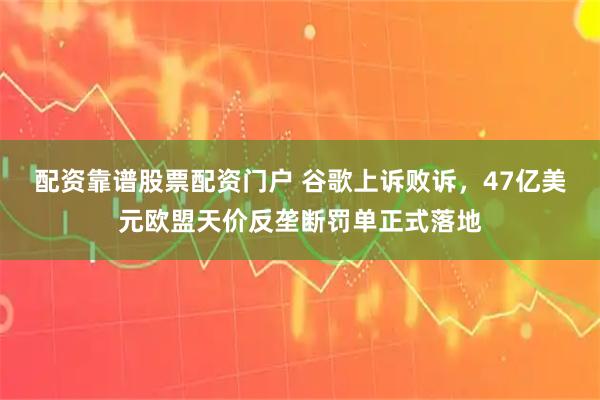 配资靠谱股票配资门户 谷歌上诉败诉,47亿美元欧盟天价反垄断罚单正式落地