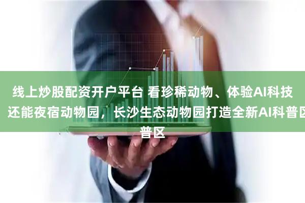 线上炒股配资开户平台 看珍稀动物、体验AI科技、还能夜宿动物园，长沙生态动物园打造全新AI科普区