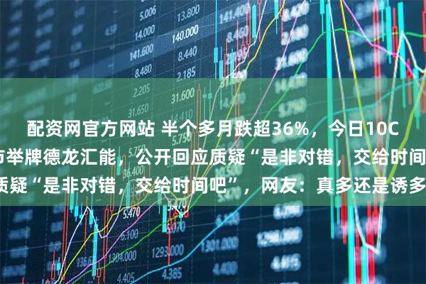 配资网官方网站 半个多月跌超36%，今日10CM涨停！90后鑫多多逆市举牌德龙汇能，公开回应质疑“是非对错，交给时间吧”，网友：真多还是诱多？