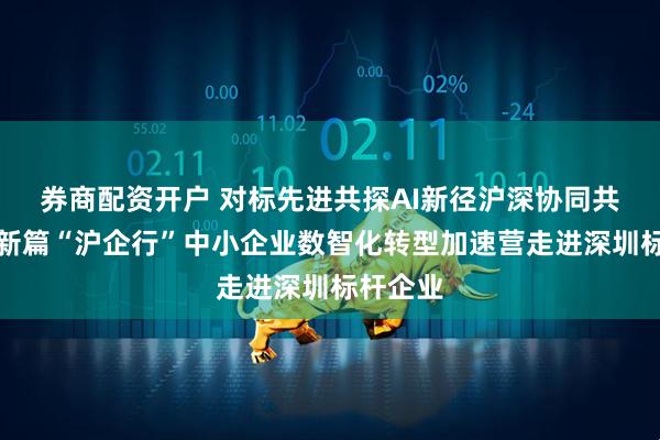 券商配资开户 对标先进共探AI新径沪深协同共绘数转新篇“沪企行”中小企业数智化转型加速营走进深圳标杆企业