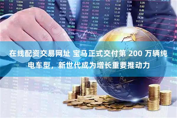 在线配资交易网址 宝马正式交付第 200 万辆纯电车型，新世代成为增长重要推动力