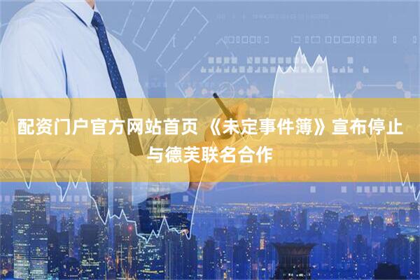 配资门户官方网站首页 《未定事件簿》宣布停止与德芙联名合作